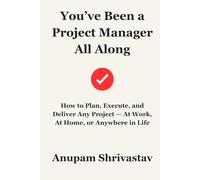 You’ve Been a Project Manager All Along: How to Plan, Execute, and Deliver Any Project - At Work, At Home, or Anywhere in Life