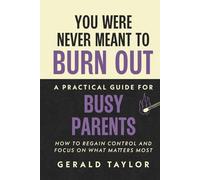 You Were Never Meant To Burn Out: A Practical Guide For Busy Parents - How To Regain Control And Focus On What Matters Most