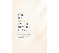 YOU WERE NEVER TAUGHT HOW TO LEARN: How to Become a Smarter, More Confident Learner in the AI Era