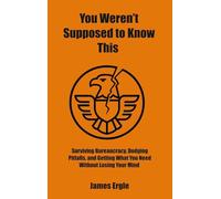 You Weren't Supposed to Know This: Surviving Bureaucracy, Dodging Pitfalls, and Getting What You Need Without Losing Your Mind