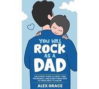 You Will Rock As a Dad!: The Expert Guide to First-Time Pregnancy and Everything New Fathers Need to Know: The Expert Guide to First-Time Pregnancy and Everything New Fathers Need to Know