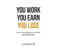 YOU WORK YOU EARN YOU LOSE: The Financial System is Working, Just Not For You.
