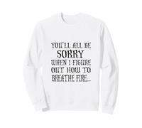 You'll All Be Sorry When I Figure Out How to Breathe Fire Sweatshirt