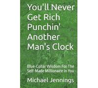 You'll Never Get Rich Punchin' Another Man's Clock: Blue-Collar Wisdom For The Self-Made Millionaire In You
