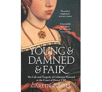 Young and Damned and Fair: The Life and Tragedy of Catherine Howard at the Court of Henry VIII