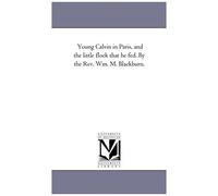 Young Calvin In Paris, And The Little Flock That He Fed. By The Rev. Wm. M. Blackburn.