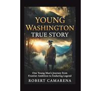 Young Washington True Story: One Young Man’s Journey From Frontier Ambition To Enduring Legend
