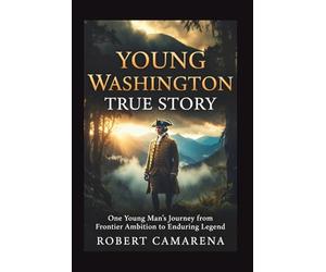 Young Washington True Story: One Young Man’s Journey From Frontier Ambition To Enduring Legend