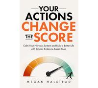 Your Actions Change the Score: Calm Your Nervous System and Build a Better Life with Simple, Evidence-Based Tools