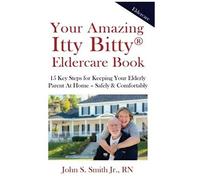 Your Amazing Itty Bitty Eldercare Book: 15 Key Steps For Keeping Your Elderly Parent At Home - Safely And Comfortably
