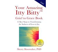 Your Amazing Itty Bitty™ Grief to Grace Book: 15 Key Steps to Transforming the Sadness of Loss to Joy