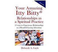 Your Amazing Itty Bitty(R) Relationships As A Spiritual Practice: 15 Ways To Experience Relationships As A Heartfelt Loving Adventure