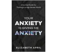 Your Anxiety Is Giving Me Anxiety A Survival Guide for Thriving in a High-Stress World - Elizabeth April - BenBella Books - ebook (ePub) - Livre