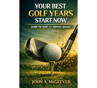 Your Best Golf Years Start Now: Learn The Game and Improve Quickly