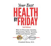 Your Best Health By Friday 2nd Edition: How To Overcome Anxiety, Depression, Stress, Trauma, Ptsd, And Chronic Illness