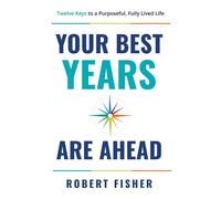 Your Best Years Are Ahead Twelve Keys to a Purposeful, Fully Lived Life - Robert Fisher - Advantage Books - ebook (ePub) - Livre