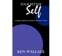 Your Better Self: A Simple Guide To Where You Want To Be