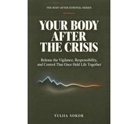 YOUR BODY AFTER THE CRISIS: Release the Vigilance, Responsibility, and Control That Once Held Life Together
