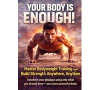 Your Body Is Enough: Master Bodyweight Training and Build Strength Anywhere, Anytime: Transform your physique using only what you already have-your own powerful body.
