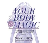 Your Body Is Magic: Wellness Strategies for a Healthy Pregnancy and Birth