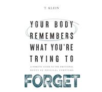 Your Body Remembers What You're Trying to Forget: A Somatic Guide to the Emotional Roots of Physical Symptoms