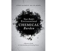 Your Body's Environmental Chemical Burden: A Resource Guide To Understanding And Avoiding Toxins