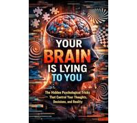 Your Brain Is Lying to You: The Hidden Psychological Tricks That Control Your Thoughts, Decisions, and Reality