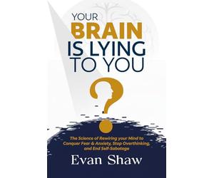 Your Brain Is Lying To You: The Science of Rewiring Your Mind to Stop Overthinking, Conquer Fear, and End Self-Sabotage