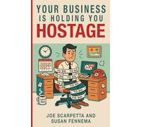 Your Business Is Holding You Hostage: Stop Being the Business - Let It Run Without You