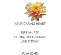 Your Caring Heart Renewal for Helping Professionals and Systems - John Jaiya - Soul Water Rising - Livre en Anglais John JaiyaJohn Jaiya (Auteur)