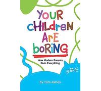 Your Children Are Boring: Or How Modern Parents Ruin Everything