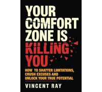 Your Comfort Zone Is Killing You: How to Shatter Limitations, Crush Excuses And Unlock Your True Potential