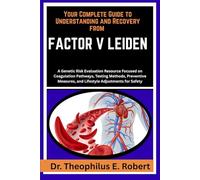 YOUR COMPLETE GUIDE TO UNDERSTANDING AND RECOVERY FROM FACTOR V LEIDEN: A Genetic Risk Evaluation Resource Focused on Coagulation Pathways, Testing ... and Lifestyle Adjustments for Safety