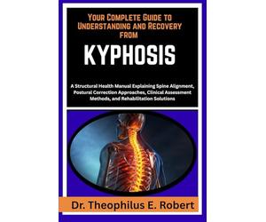 YOUR COMPLETE GUIDE TO UNDERSTANDING AND RECOVERY FROM KYPHOSIS: A Structural Health Manual Explaining Spine Alignment, Postural Correction ... Methods, and Rehabilitation Solutions