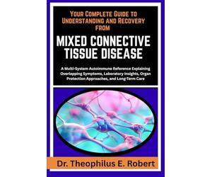 YOUR COMPLETE GUIDE TO UNDERSTANDING AND RECOVERY FROM MIXED CONNECTIVE TISSUE DISEASE: A Multi-System Autoimmune Reference Explaining Overlapping ... Protection Approaches, and Long-Term Care
