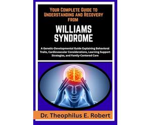 YOUR COMPLETE GUIDE TO UNDERSTANDING AND RECOVERY FROM WILLIAMS SYNDROME: A Genetic-Developmental Guide Explaining Behavioral Traits, Cardiovascular ... Support Strategies, and Family-Centered Care