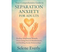 YOUR COMPREHENSIVE GUIDE TO SEPARATION ANXIETY FOR ADULTS: Healing Attachment Wounds, Overcoming Fear of Abandonment, and Building Secure Relationships