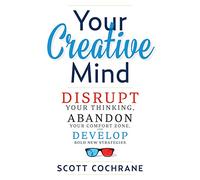 Your Creative Mind: How to Disrupt Your Thinking, Abandon Your Comfort Zone, and Develop Bold New Strategies