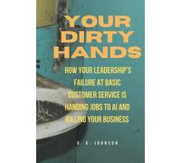 Your Dirty Hands: How Your Leaderships Failure At Basic Customer Service Is Handing Jobs To Ai And Killing Your Business