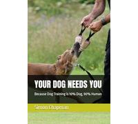 YOUR DOG NEEDS YOU: Because Dog Training is 10% Dog, 90% Human
