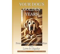 Your Dog's Golden Years: The Essential Guide to Senior Dog Care - From First Gray Hair to Final Goodbye, with Love and Dignity