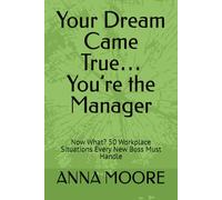Your Dream Came True… You’re the Manager: Now What? 50 Workplace Situations Every New Boss Must Handle