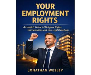 Your Employment Rights: A Complete Guide to Wages, Workplace Safety, Discrimination, Wrongful Termination, and Your Legal Rights as an Employee
