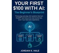 Your First $100 With AI: The Beginner’s Blueprint: Three Plug-and-Play Mini Systems That Turn ChatGPT and Canva Into Real Income Fast, Even If You Have Zero Experience