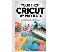 Your First Cricut DIY Projects: Easy Step-by-Step Guide for Beginners to Design Cut, and Create