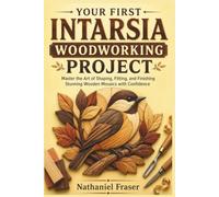 YOUR FIRST INTARSIA WOODWORKING PROJECT: Master the Art of Shaping, Fitting, and Finishing Stunning Wooden Mosaics with Confidence