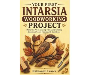 YOUR FIRST INTARSIA WOODWORKING PROJECT: Master the Art of Shaping, Fitting, and Finishing Stunning Wooden Mosaics with Confidence