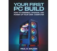 Your First PC Build: How to Assemble, Upgrade, and Power Up Your Own Computer
