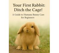 Your First Rabbit: Ditch the Cage!: A Guide to Humane Bunny Care for Beginners
