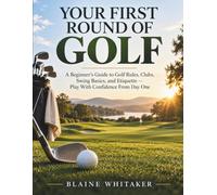 Your First Round of Golf: A Beginner's Guide to Golf Rules, Clubs, Swing Basics, and Etiquette - Play With Confidence From Day One